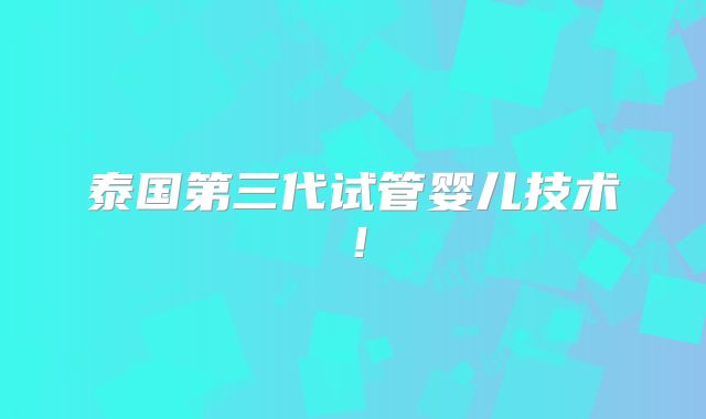 泰国第三代试管婴儿技术!