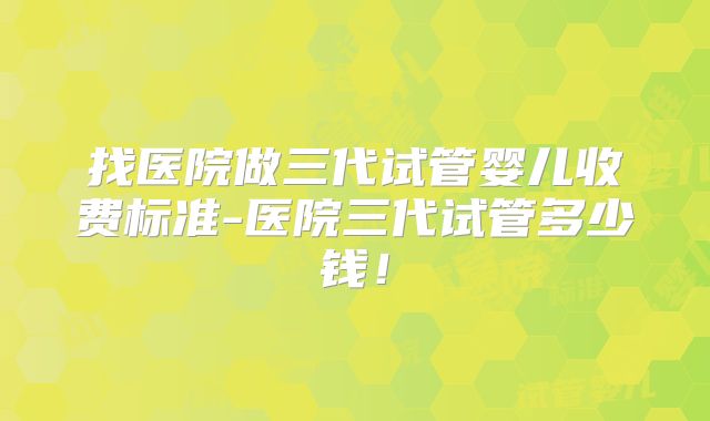 找医院做三代试管婴儿收费标准-医院三代试管多少钱!