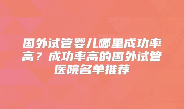 国外试管婴儿哪里成功率高？成功率高的国外试管医院名单推荐