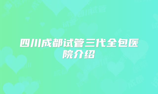 四川成都试管三代全包医院介绍
