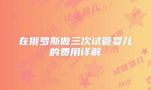 在俄罗斯做三次试管婴儿的费用详解