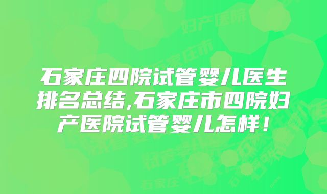 石家庄四院试管婴儿医生排名总结,石家庄市四院妇产医院试管婴儿怎样!