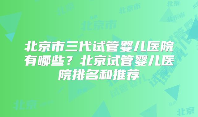 北京市三代试管婴儿医院有哪些？北京试管婴儿医院排名和推荐