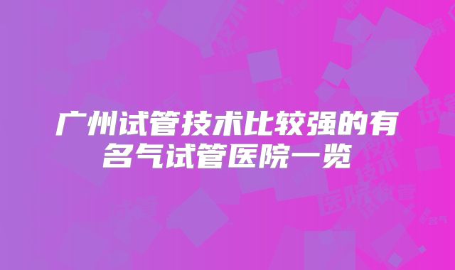 广州试管技术比较强的有名气试管医院一览