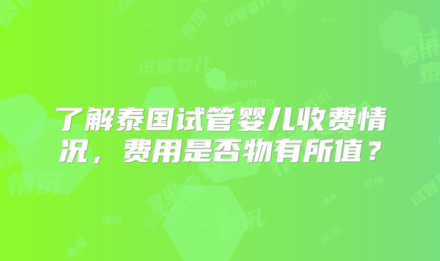 了解泰国试管婴儿收费情况，费用是否物有所值？