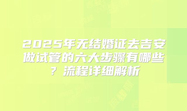2025年无结婚证去吉安做试管的六大步骤有哪些?流程详细解析