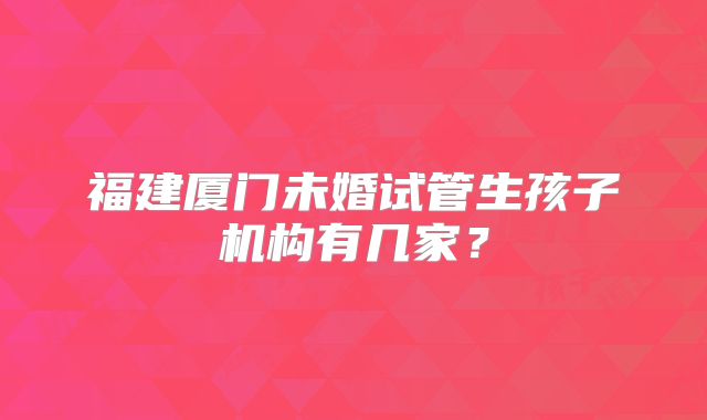 福建厦门未婚试管生孩子机构有几家？