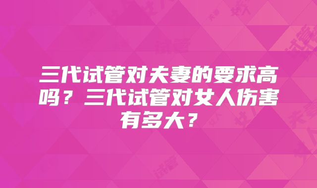 三代试管对夫妻的要求高吗?三代试管对女人伤害有多大?
