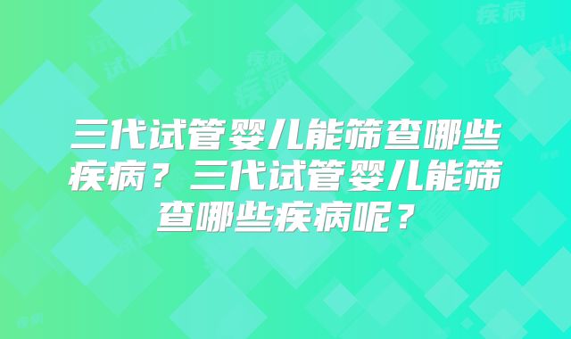 三代试管婴儿能筛查哪些疾病？三代试管婴儿能筛查哪些疾病呢？
