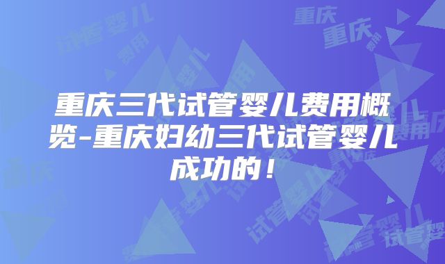 重庆三代试管婴儿费用概览-重庆妇幼三代试管婴儿成功的！