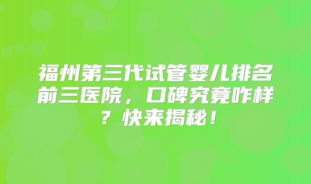 福州第三代试管婴儿排名前三医院，口碑究竟咋样？快来揭秘！