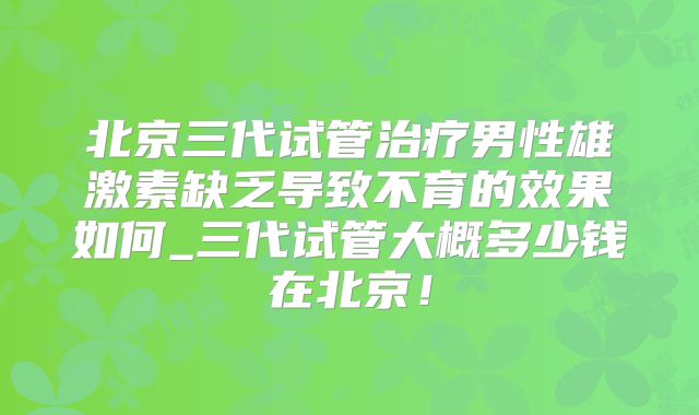北京三代试管治疗男性雄激素缺乏导致不育的效果如何_三代试管大概多少钱在北京！
