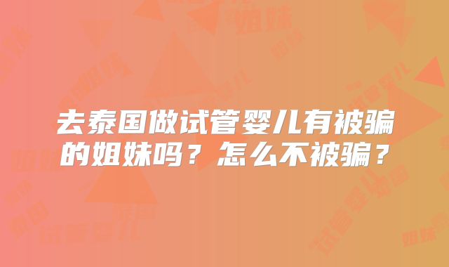 去泰国做试管婴儿有被骗的姐妹吗？怎么不被骗？