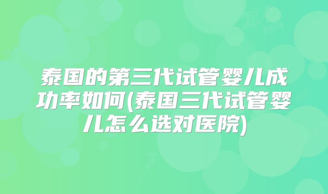 泰国的第三代试管婴儿成功率如何(泰国三代试管婴儿怎么选对医院)