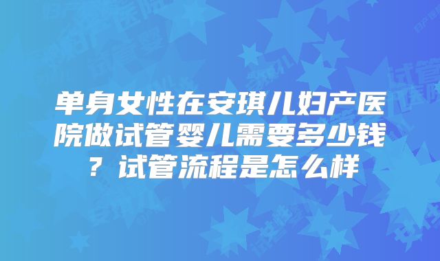 单身女性在安琪儿妇产医院做试管婴儿需要多少钱?试管流程是怎么样