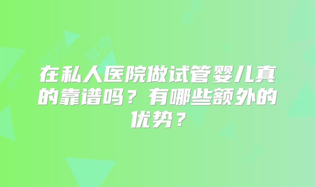 在私人医院做试管婴儿真的靠谱吗？有哪些额外的优势？