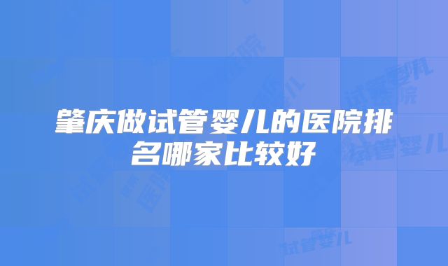 肇庆做试管婴儿的医院排名哪家比较好