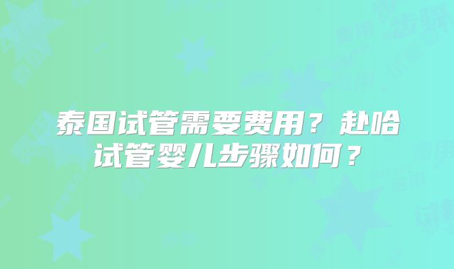 泰国试管需要费用？赴哈试管婴儿步骤如何？
