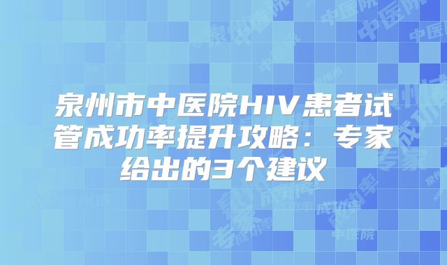 泉州市中医院HIV患者试管成功率提升攻略：专家给出的3个建议