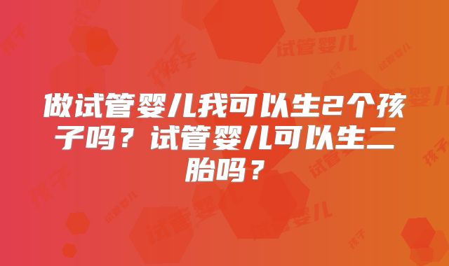 做试管婴儿我可以生2个孩子吗?试管婴儿可以生二胎吗?