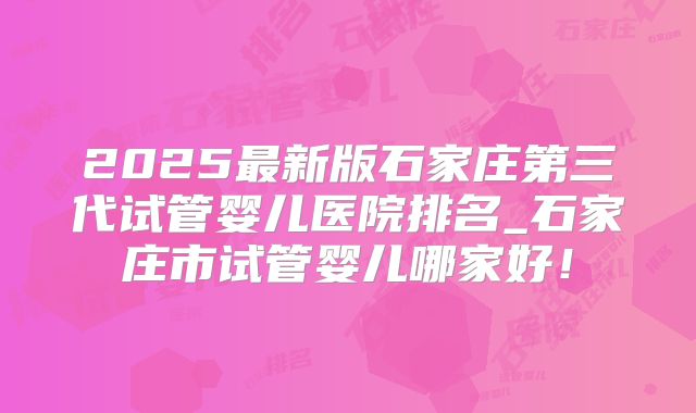 2025最新版石家庄第三代试管婴儿医院排名_石家庄市试管婴儿哪家好！