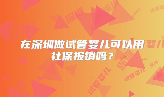 在深圳做试管婴儿可以用社保报销吗？