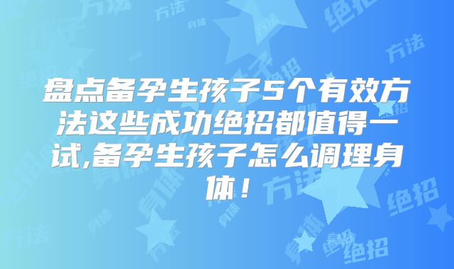 盘点备孕生孩子5个有效方法这些成功绝招都值得一试,备孕生孩子怎么调理身体!