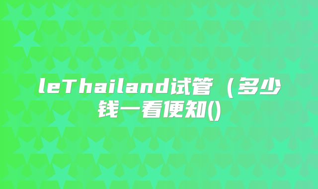 leThailand试管（多少钱一看便知()