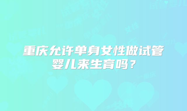 重庆允许单身女性做试管婴儿来生育吗？