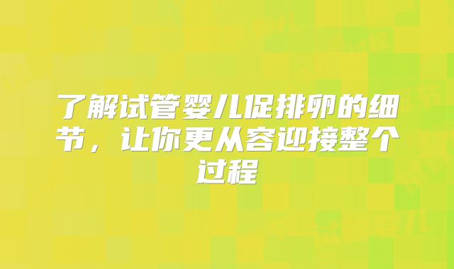 了解试管婴儿促排卵的细节，让你更从容迎接整个过程