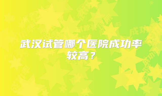 武汉试管哪个医院成功率较高？