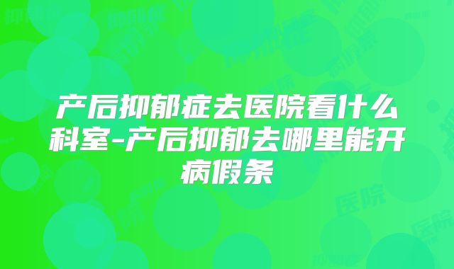产后抑郁症去医院看什么科室-产后抑郁去哪里能开病假条