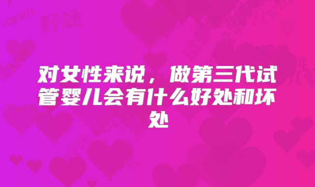 对女性来说,做第三代试管婴儿会有什么好处和坏处