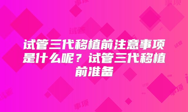 试管三代移植前注意事项是什么呢？试管三代移植前准备