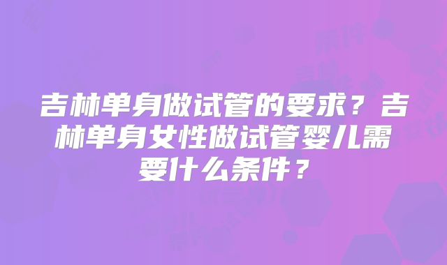 吉林单身做试管的要求？吉林单身女性做试管婴儿需要什么条件？