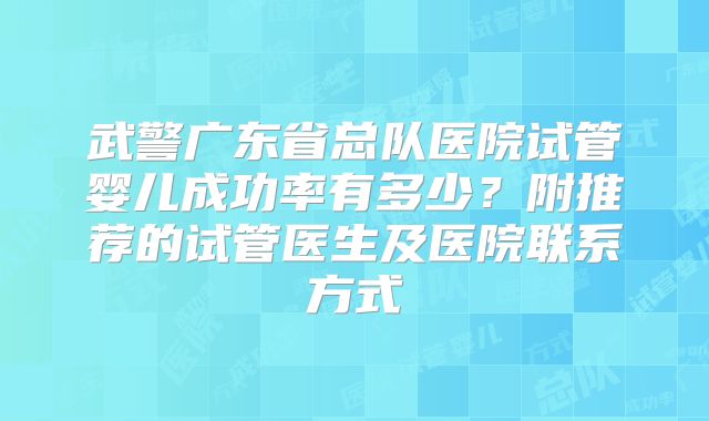 武警广东省总队医院试管婴儿成功率有多少？附推荐的试管医生及医院联系方式