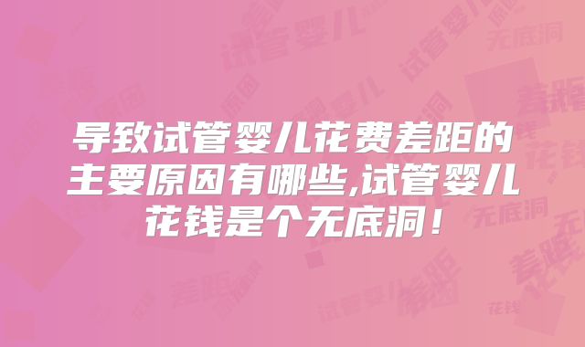 导致试管婴儿花费差距的主要原因有哪些,试管婴儿花钱是个无底洞!