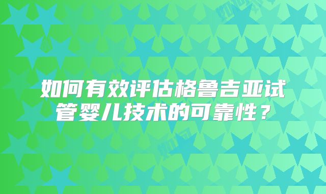 如何有效评估格鲁吉亚试管婴儿技术的可靠性?