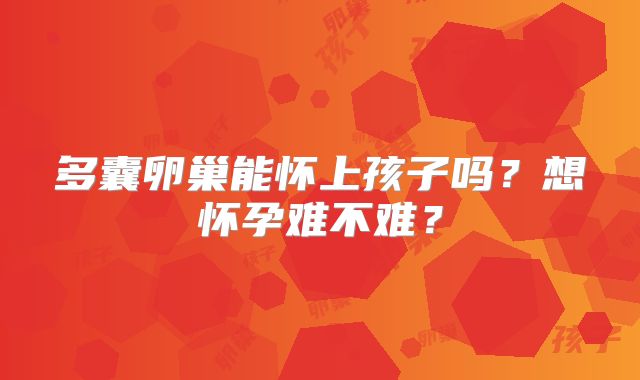 多囊卵巢能怀上孩子吗？想怀孕难不难？