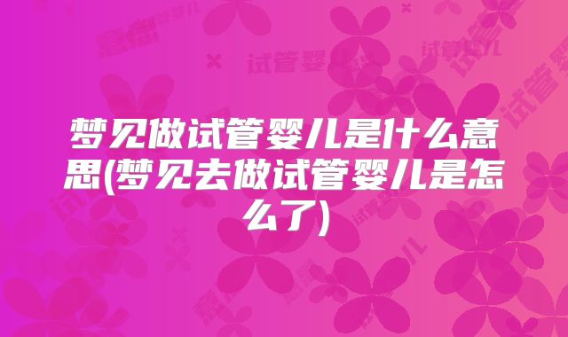 梦见做试管婴儿是什么意思(梦见去做试管婴儿是怎么了)