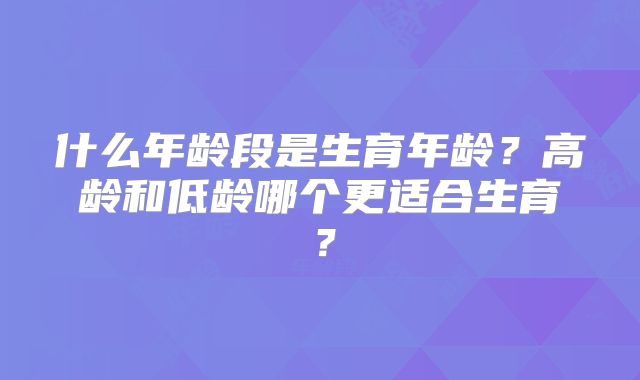 什么年龄段是生育年龄？高龄和低龄哪个更适合生育？