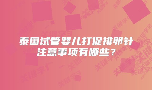 泰国试管婴儿打促排卵针注意事项有哪些？