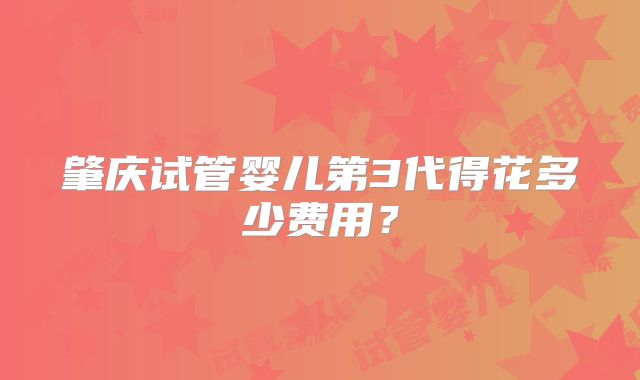 肇庆试管婴儿第3代得花多少费用？