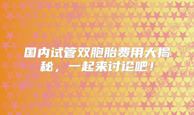 国内试管双胞胎费用大揭秘,一起来讨论吧!