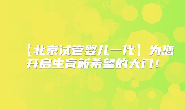 【北京试管婴儿一代】为您开启生育新希望的大门！