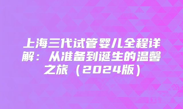 上海三代试管婴儿全程详解:从准备到诞生的温馨之旅(2024版)