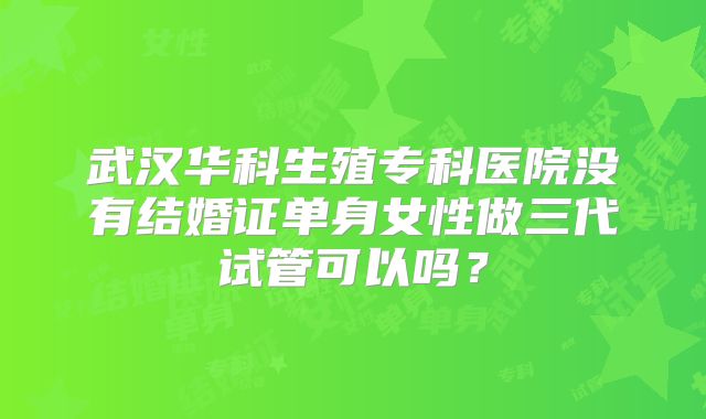 武汉华科生殖专科医院没有结婚证单身女性做三代试管可以吗？