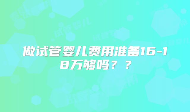 做试管婴儿费用准备16-18万够吗？？