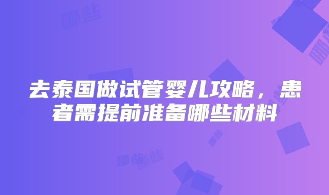 去泰国做试管婴儿攻略，患者需提前准备哪些材料