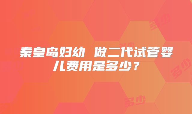 秦皇岛妇幼 做二代试管婴儿费用是多少?
